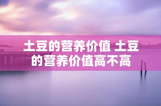 土豆的营养价值 土豆的营养价值高不高