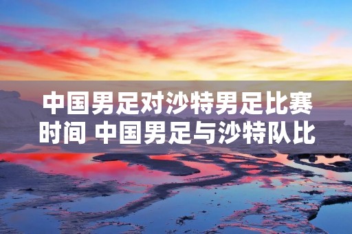 中国男足对沙特男足比赛时间 中国男足与沙特队比赛时间