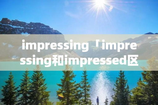 impressing「impressing和impressed区别」