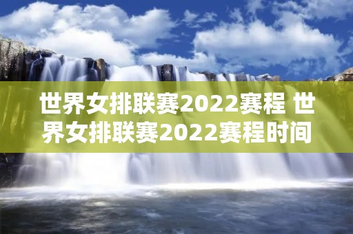 世界女排联赛2022赛程 世界女排联赛2022赛程时间表