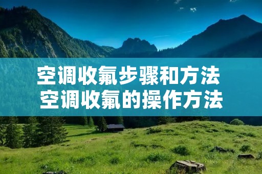 空调收氟步骤和方法 空调收氟的操作方法
