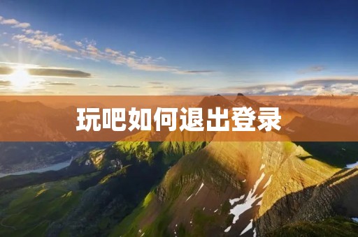 玩吧如何退出登录:简单操作帮你轻松解决