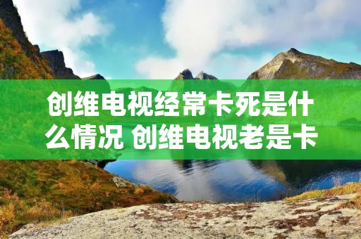 创维电视经常卡死是什么情况 创维电视老是卡如何解决