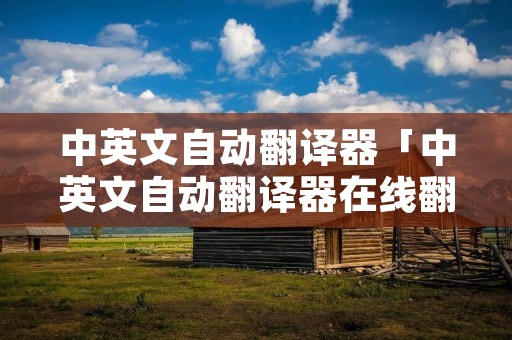 中英文自动翻译器「中英文自动翻译器在线翻译」 中英文自动翻译器「中英文自动翻译器在线翻译」