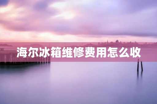 海尔冰箱维修费用怎么收 海尔冰箱维修费用怎么收