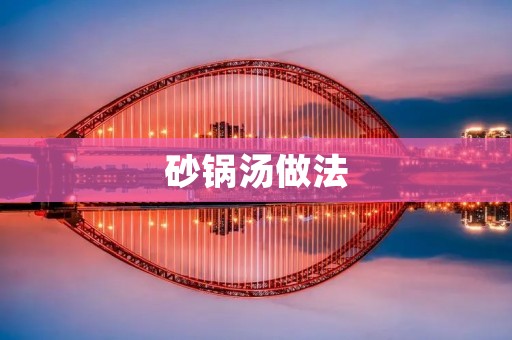 砂锅汤做法:美味佳肴的制作秘籍 砂锅汤做法:美味佳肴的制作秘籍