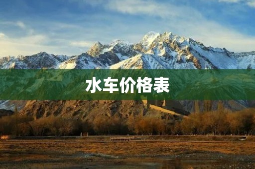 水车价格表：一站式了解水车市场行情