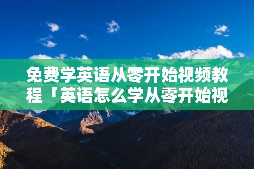 免费学英语从零开始视频教程「英语怎么学从零开始视频免费」
