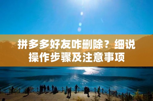拼多多好友咋删除?细说操作步骤及注意事项