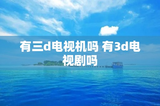 有三d电视机吗 有3d电视剧吗 有三d电视机吗 有3d电视剧吗