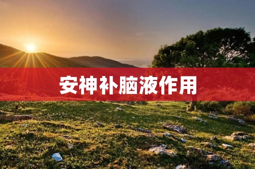 安神补脑液作用:舒缓焦虑,增强记忆力,提高睡眠质量
