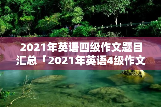 2021年英语四级作文题目汇总「2021年英语4级作文题目」