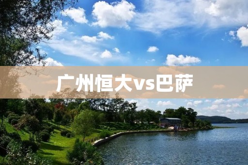 广州恒大vs巴萨:亚洲足球巨星对决 广州恒大vs巴萨:亚洲足球巨星对决