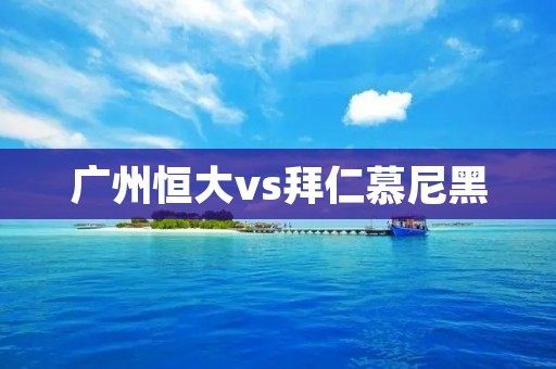 广州恒大vs拜仁慕尼黑：中超与欧冠巅峰对决