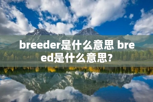 breeder是什么意思 breed是什么意思?