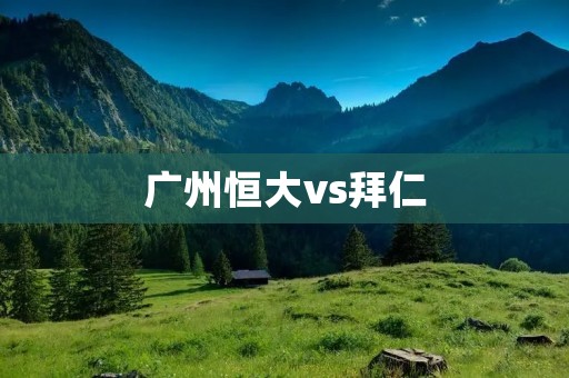 广州恒大vs拜仁：中超与德甲的巅峰对决