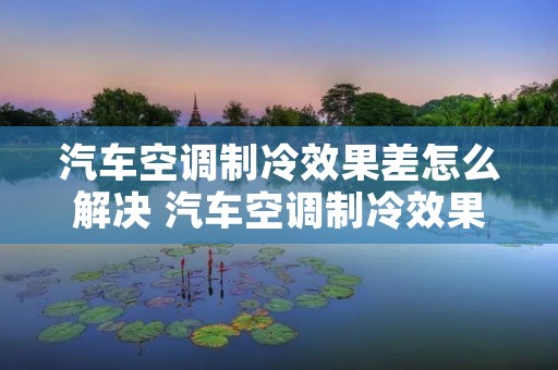 汽车空调制冷效果差怎么解决 汽车空调制冷效果差怎么解决呢 汽车空调制冷效果差怎么解决 汽车空调制冷效果差怎么解决呢