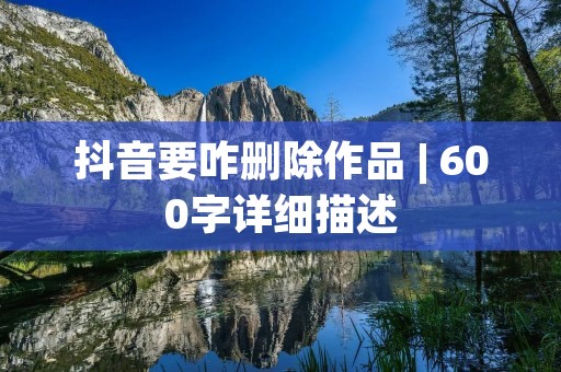 抖音要咋删除作品 | 600字详细描述