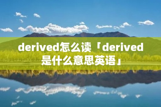 derived怎么读「derived是什么意思英语」