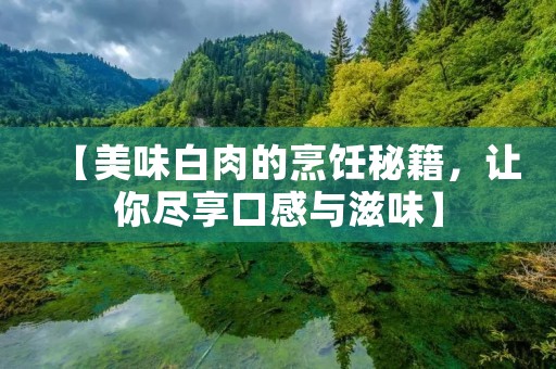 【美味白肉的烹饪秘籍,让你尽享口感与滋味】 【美味白肉的烹饪秘籍,让你尽享口感与滋味】
