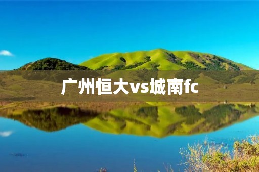 广州恒大vs城南fc:亚冠联赛焦点战! 广州恒大vs城南fc:亚冠联赛焦点战!