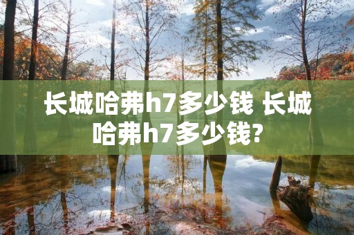 长城哈弗h7多少钱 长城哈弗h7多少钱?