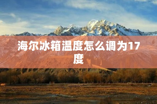 海尔冰箱温度怎么调为17度