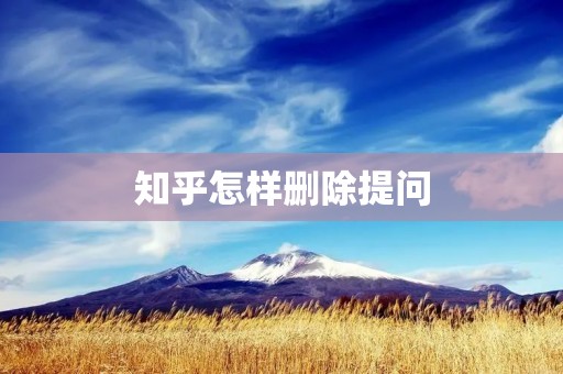 知乎怎样删除提问:详细解答