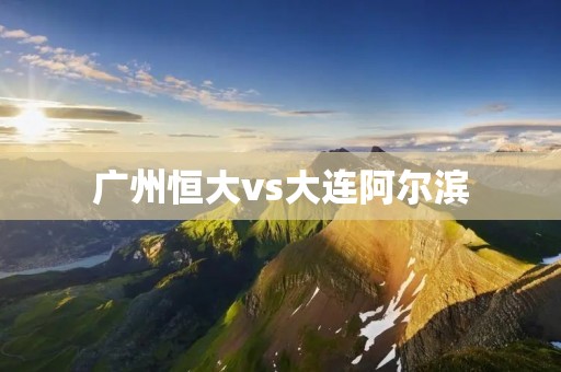 广州恒大vs大连阿尔滨:中超巅峰对决 广州恒大vs大连阿尔滨:中超巅峰对决