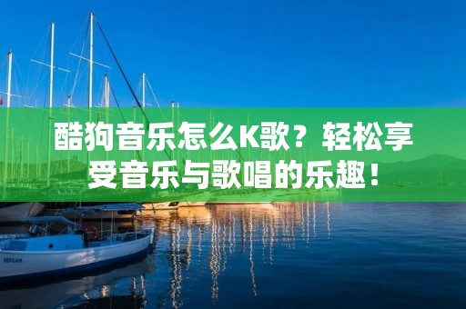 酷狗音乐怎么K歌?轻松享受音乐与歌唱的乐趣!