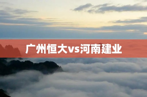 广州恒大vs河南建业:中超巅峰对决,激烈角逐引无数目光 广州恒大vs河南建业:中超巅峰对决,激烈角逐引无数目光