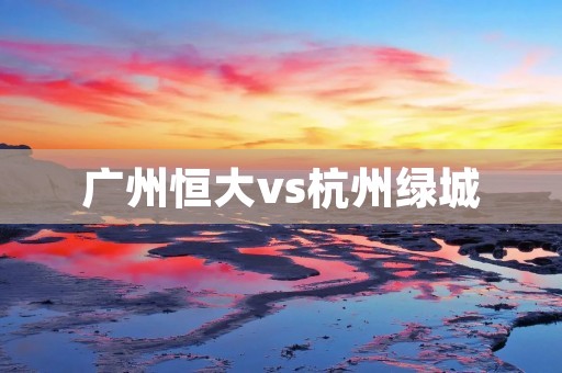 广州恒大vs杭州绿城:一场激烈对决的背后故事 广州恒大vs杭州绿城:一场激烈对决的背后故事