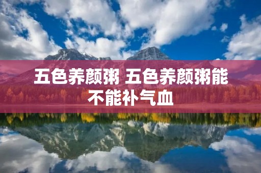 五色养颜粥 五色养颜粥能不能补气血