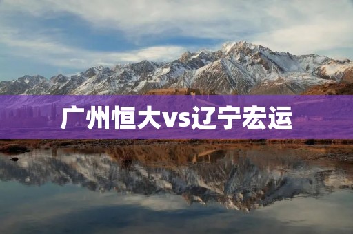 广州恒大vs辽宁宏运:一场激烈的对决 广州恒大vs辽宁宏运:一场激烈的对决