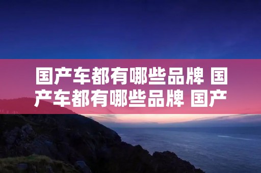 国产车都有哪些品牌 国产车都有哪些品牌 国产车品牌大全