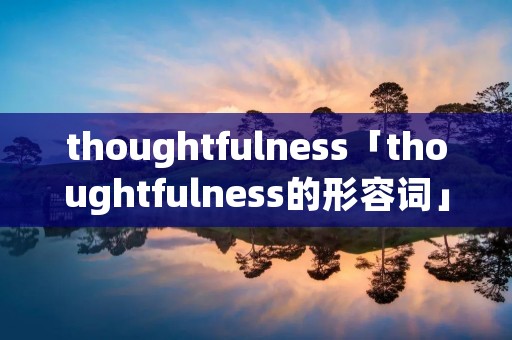 thoughtfulness「thoughtfulness的形容词」 thoughtfulness「thoughtfulness的形容词」
