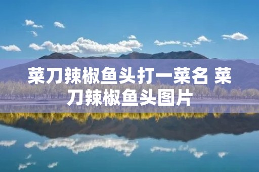 菜刀辣椒鱼头打一菜名 菜刀辣椒鱼头图片