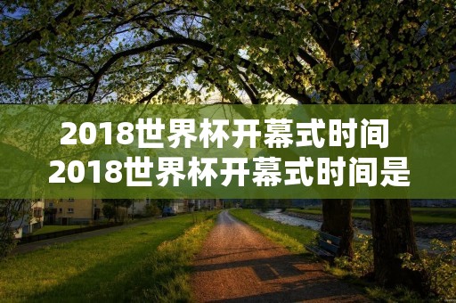 2018世界杯开幕式时间 2018世界杯开幕式时间是多少 2018世界杯开幕式时间 2018世界杯开幕式时间是多少