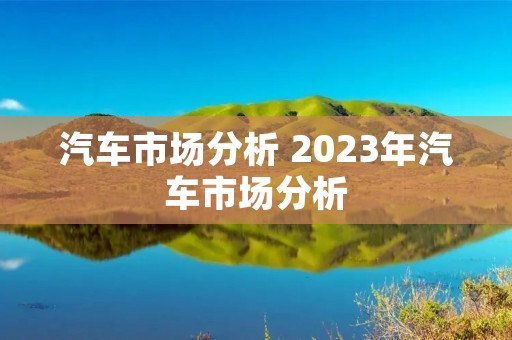 汽车市场分析 2023年汽车市场分析 汽车市场分析 2023年汽车市场分析