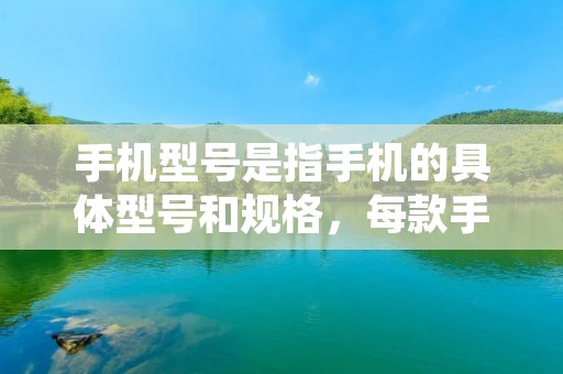 手机型号是指手机的具体型号和规格,每款手机都有自己独特的型号,通过查看手机型号,可以了解手机的基本配置和功能。那么,怎样查看手机型号呢?下面将为您详细介绍。