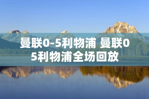曼联0-5利物浦 曼联05利物浦全场回放 曼联0-5利物浦 曼联05利物浦全场回放