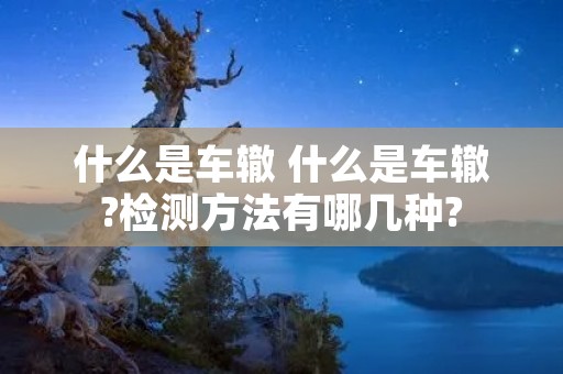 什么是车辙 什么是车辙?检测方法有哪几种?