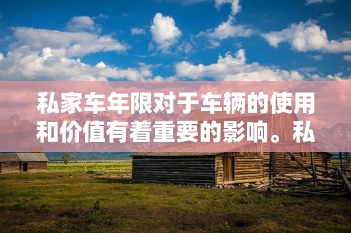 私家车年限对于车辆的使用和价值有着重要的影响。私家车年限是指车辆的使用年限，也是衡量一辆车是否仍然具有较高价值的重要指标之一。不同的人对于私家车年限有不同的看法，有些人认为车辆的年限越长，代表车辆的使用寿命越长，而有些人则认为车辆的年限越长，代表车辆的价值越低。无论如何，私家车年限对于车主和二手车市场都有着重要的意义。