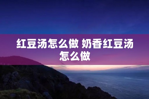 红豆汤怎么做 奶香红豆汤怎么做