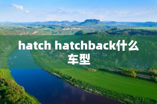 hatch hatchback什么车型 hatch hatchback什么车型