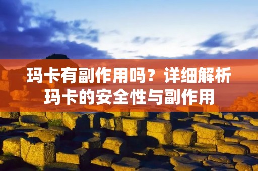 玛卡有副作用吗?详细解析玛卡的安全性与副作用