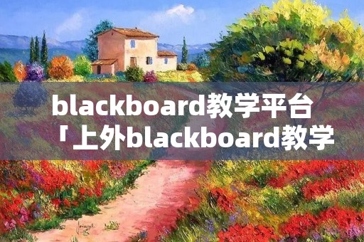 blackboard教学平台「上外blackboard教学平台」