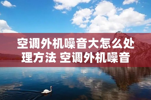空调外机噪音大怎么处理方法 空调外机噪音大是什么原因