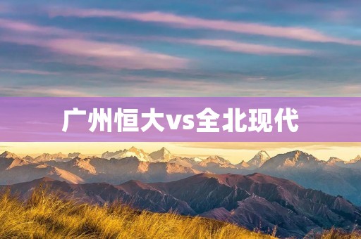广州恒大vs全北现代：亚洲冠军联赛巅峰对决