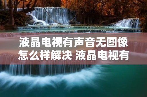 液晶电视有声音无图像怎么样解决 液晶电视有声音无图像怎么样解决视频